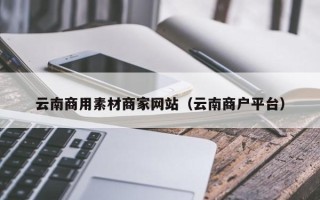 宝应县云南商用素材商家网站（云南商户平台）