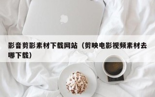 宝应县影音剪影素材下载网站（剪映电影视频素材去哪下载）